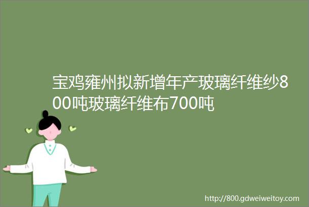 宝鸡雍州拟新增年产玻璃纤维纱800吨玻璃纤维布700吨